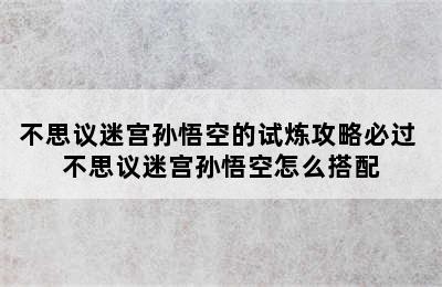 不思议迷宫孙悟空的试炼攻略必过 不思议迷宫孙悟空怎么搭配